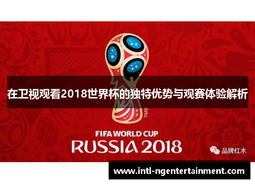 在卫视观看2018世界杯的独特优势与观赛体验解析