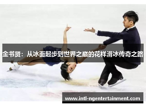 金书贤：从冰面起步到世界之巅的花样滑冰传奇之路