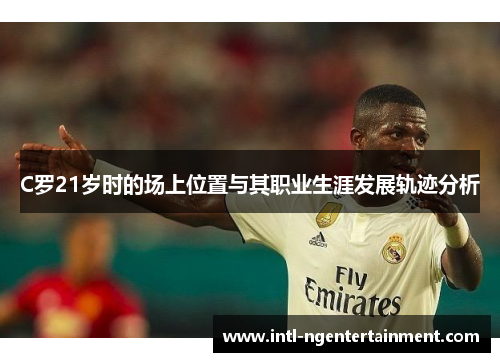 C罗21岁时的场上位置与其职业生涯发展轨迹分析