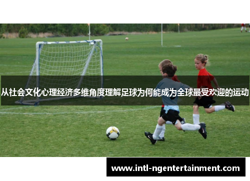 从社会文化心理经济多维角度理解足球为何能成为全球最受欢迎的运动