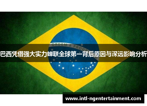 巴西凭借强大实力蝉联全球第一背后原因与深远影响分析