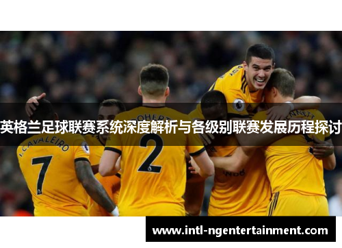 英格兰足球联赛系统深度解析与各级别联赛发展历程探讨