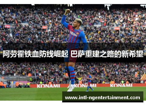 阿劳霍铁血防线崛起 巴萨重建之路的新希望