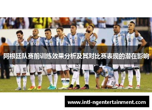 阿根廷队赛前训练效果分析及其对比赛表现的潜在影响