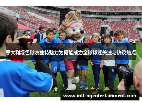 意大利绿色球衣独特魅力为何能成为全球球迷关注与热议焦点