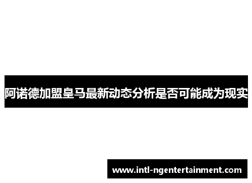 阿诺德加盟皇马最新动态分析是否可能成为现实