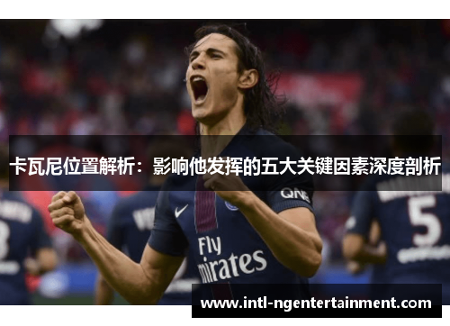 卡瓦尼位置解析：影响他发挥的五大关键因素深度剖析
