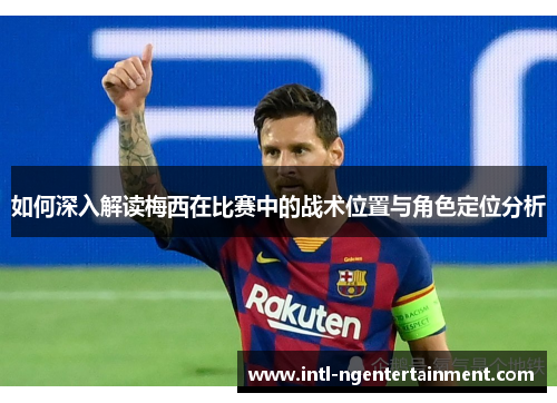如何深入解读梅西在比赛中的战术位置与角色定位分析 如何深入解读梅西在比赛中的战术位置与角色定位分析