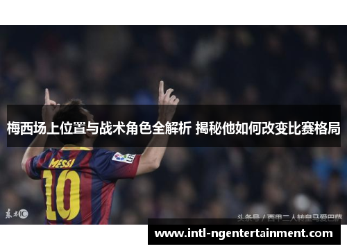 梅西场上位置与战术角色全解析 揭秘他如何改变比赛格局