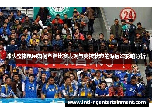 球队整体氛围如何塑造比赛表现与竞技状态的深层次影响分析