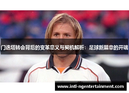 门迭塔转会背后的变革意义与契机解析：足球新篇章的开端