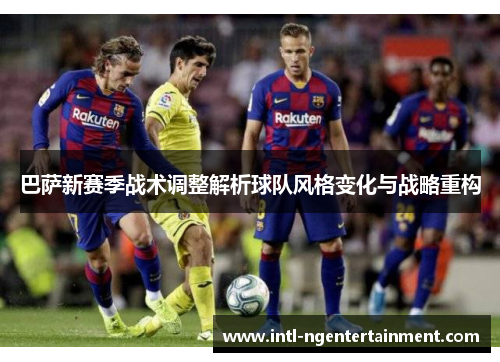 巴萨新赛季战术调整解析球队风格变化与战略重构