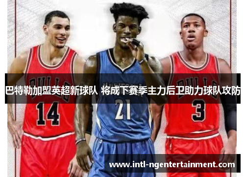 巴特勒加盟英超新球队 将成下赛季主力后卫助力球队攻防