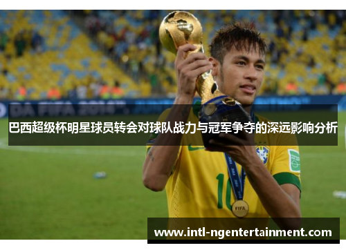 巴西超级杯明星球员转会对球队战力与冠军争夺的深远影响分析