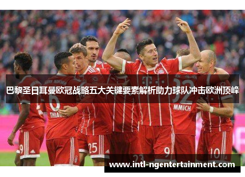 巴黎圣日耳曼欧冠战略五大关键要素解析助力球队冲击欧洲顶峰
