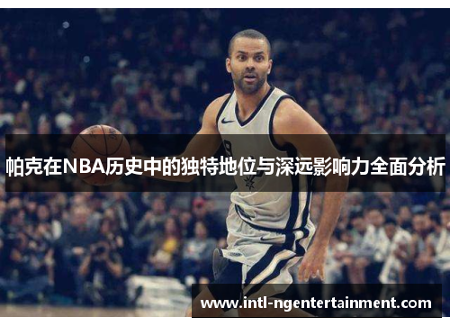 帕克在NBA历史中的独特地位与深远影响力全面分析