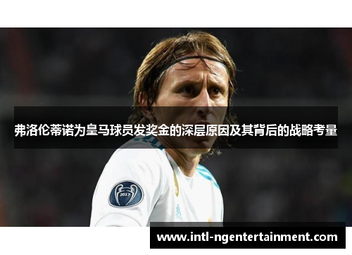 弗洛伦蒂诺为皇马球员发奖金的深层原因及其背后的战略考量 弗洛伦蒂诺为皇马球员发奖金的深层原因及其背后的战略考量