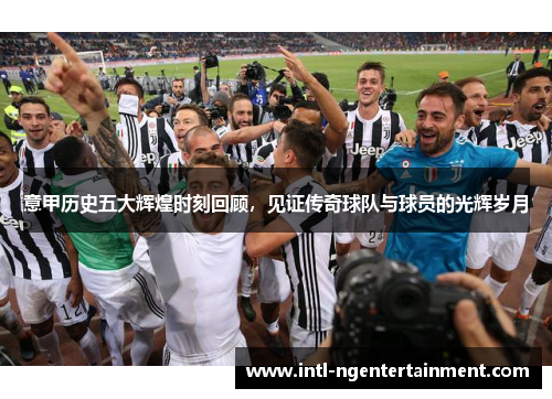 意甲历史五大辉煌时刻回顾,见证传奇球队与球员的光辉岁月 意甲历史五大辉煌时刻回顾,见证传奇球队与球员的光辉岁月