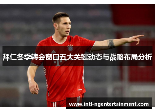 拜仁冬季转会窗口五大关键动态与战略布局分析 拜仁冬季转会窗口五大关键动态与战略布局分析