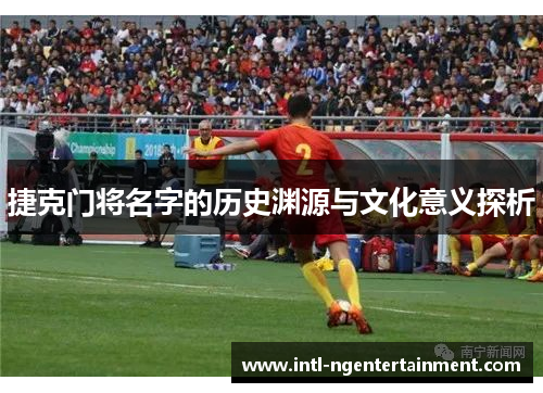捷克门将名字的历史渊源与文化意义探析 捷克门将名字的历史渊源与文化意义探析