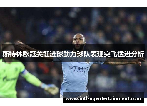 斯特林欧冠关键进球助力球队表现突飞猛进分析 斯特林欧冠关键进球助力球队表现突飞猛进分析