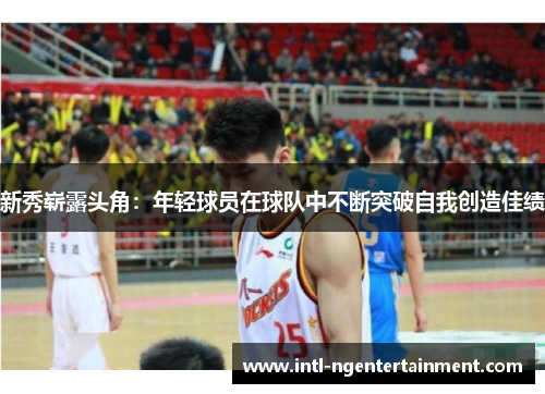 新秀崭露头角:年轻球员在球队中不断突破自我创造佳绩 新秀崭露头角:年轻球员在球队中不断突破自我创造佳绩