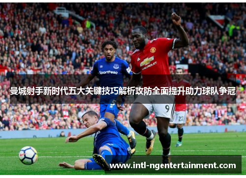 曼城射手新时代五大关键技巧解析攻防全面提升助力球队争冠
