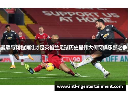 曼联与利物浦谁才是英格兰足球历史最伟大传奇俱乐部之争 曼联与利物浦谁才是英格兰足球历史最伟大传奇俱乐部之争
