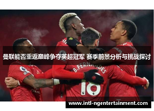 曼联能否重返巅峰争夺英超冠军 赛季前景分析与挑战探讨 曼联能否重返巅峰争夺英超冠军 赛季前景分析与挑战探讨
