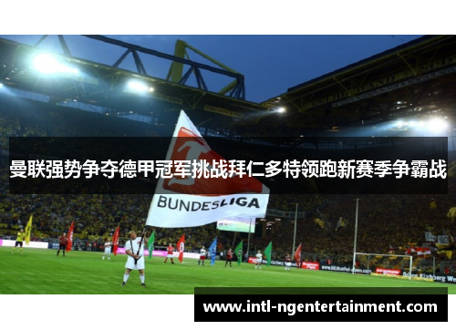 曼联强势争夺德甲冠军挑战拜仁多特领跑新赛季争霸战 曼联强势争夺德甲冠军挑战拜仁多特领跑新赛季争霸战