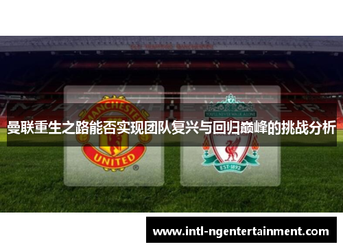 曼联重生之路能否实现团队复兴与回归巅峰的挑战分析 曼联重生之路能否实现团队复兴与回归巅峰的挑战分析