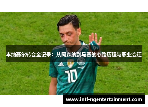 本纳赛尔转会全记录:从阿森纳到马赛的心路历程与职业变迁 本纳赛尔转会全记录:从阿森纳到马赛的心路历程与职业变迁