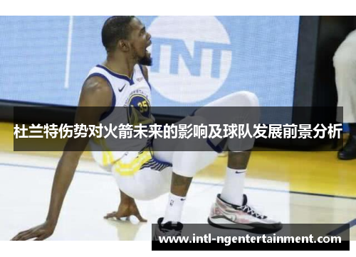 杜兰特伤势对火箭未来的影响及球队发展前景分析