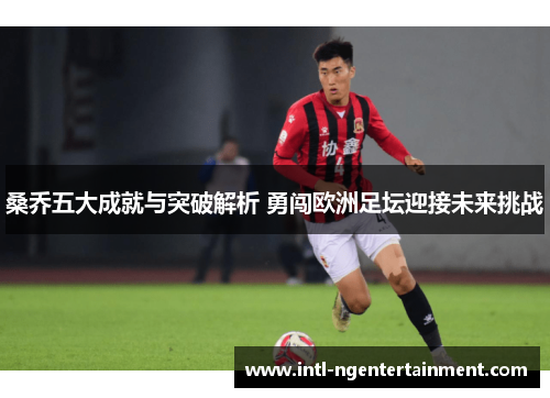 桑乔五大成就与突破解析 勇闯欧洲足坛迎接未来挑战 桑乔五大成就与突破解析 勇闯欧洲足坛迎接未来挑战