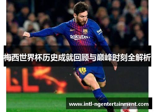 梅西世界杯历史成就回顾与巅峰时刻全解析
