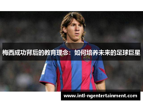 梅西成功背后的教育理念：如何培养未来的足球巨星