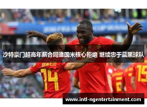 沙特豪门超高年薪合同遭国米核心拒绝 继续忠于蓝黑球队