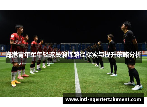 海港青年军年轻球员锻炼路径探索与提升策略分析