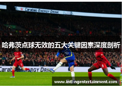 哈弗茨点球无效的五大关键因素深度剖析