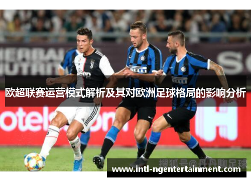 欧超联赛运营模式解析及其对欧洲足球格局的影响分析