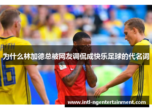 为什么林加德总被网友调侃成快乐足球的代名词