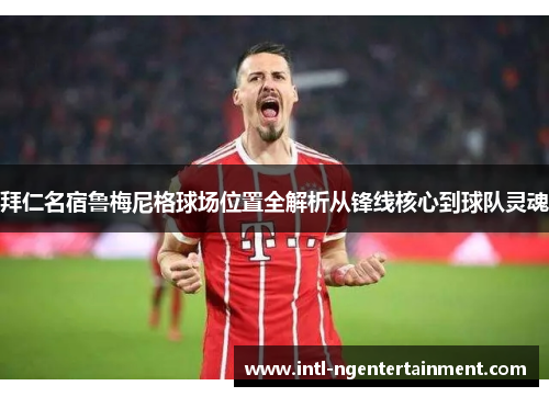 拜仁名宿鲁梅尼格球场位置全解析从锋线核心到球队灵魂