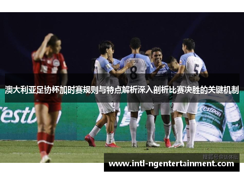 澳大利亚足协杯加时赛规则与特点解析深入剖析比赛决胜的关键机制