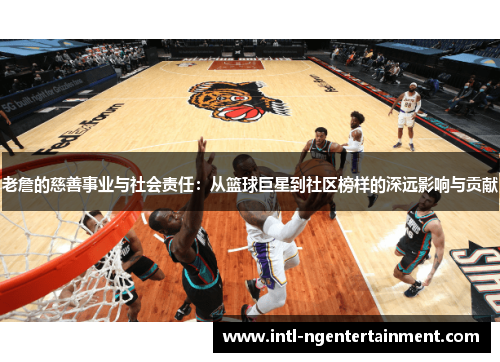 老詹的慈善事业与社会责任:从篮球巨星到社区榜样的深远影响与贡献 老詹的慈善事业与社会责任:从篮球巨星到社区榜样的深远影响与贡献