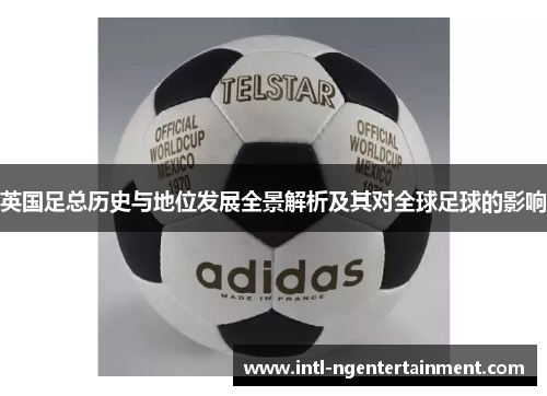 英国足总历史与地位发展全景解析及其对全球足球的影响 英国足总历史与地位发展全景解析及其对全球足球的影响