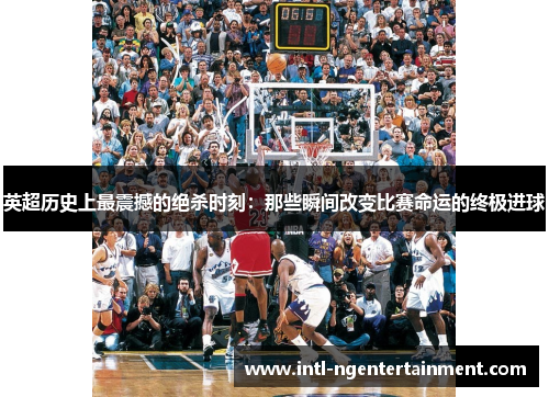 英超历史上最震撼的绝杀时刻:那些瞬间改变比赛命运的终极进球 英超历史上最震撼的绝杀时刻:那些瞬间改变比赛命运的终极进球