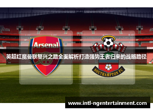 英超红魔曼联复兴之路全面解析打造强势王者归来的战略路径 英超红魔曼联复兴之路全面解析打造强势王者归来的战略路径