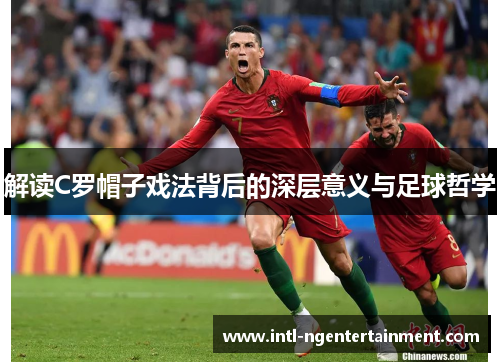 解读C罗帽子戏法背后的深层意义与足球哲学 解读C罗帽子戏法背后的深层意义与足球哲学
