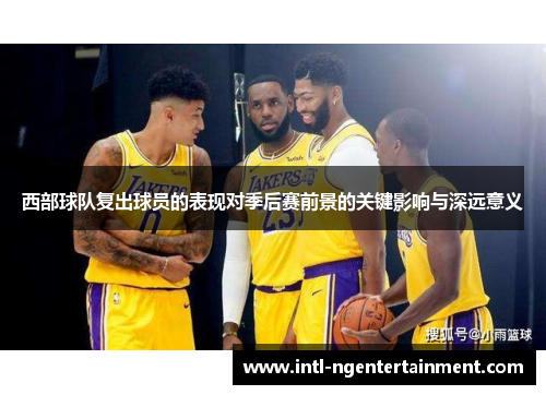 西部球队复出球员的表现对季后赛前景的关键影响与深远意义 西部球队复出球员的表现对季后赛前景的关键影响与深远意义