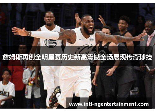 詹姆斯再创全明星赛历史新高震撼全场展现传奇球技 詹姆斯再创全明星赛历史新高震撼全场展现传奇球技